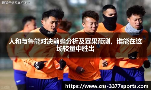 人和与鲁能对决前瞻分析及赛果预测，谁能在这场较量中胜出